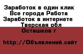 Заработок в один клик - Все города Работа » Заработок в интернете   . Тверская обл.,Осташков г.